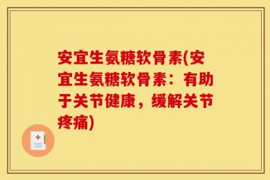 安宜生氨糖软骨素(安宜生氨糖软骨素：有助于关节健康，缓解关节疼痛)