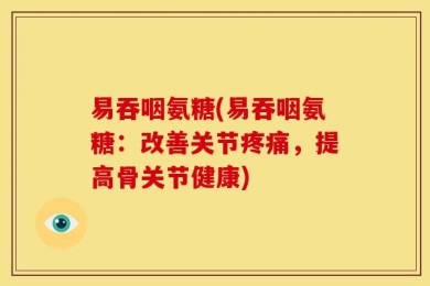 易吞咽氨糖(易吞咽氨糖：改善关节疼痛，提高骨关节健康)