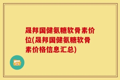 晟邦国健氨糖软骨素价位(晟邦国健氨糖软骨素价格信息汇总)