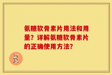 氨糖软骨素片用法和用量？详解氨糖软骨素片的正确使用方法？
