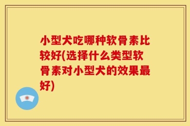 小型犬吃哪种软骨素比较好(选择什么类型软骨素对小型犬的效果最好)
