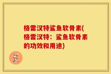 格雷汉特鲨鱼软骨素(格雷汉特：鲨鱼软骨素的功效和用途)