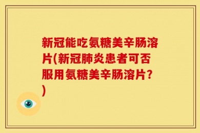 新冠能吃氨糖美辛肠溶片(新冠肺炎患者可否服用氨糖美辛肠溶片？)