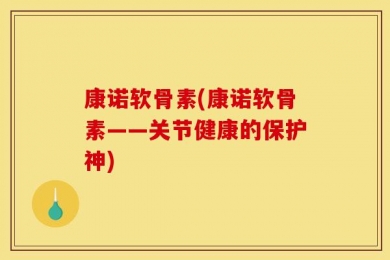 康诺软骨素(康诺软骨素——关节健康的保护神)