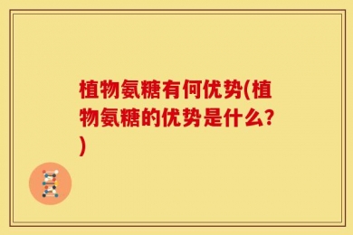 植物氨糖有何优势(植物氨糖的优势是什么？)