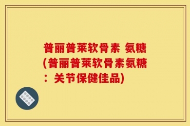 普丽普莱软骨素 氨糖(普丽普莱软骨素氨糖：关节保健佳品)