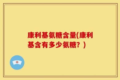 康利基氨糖含量(康利基含有多少氨糖？)
