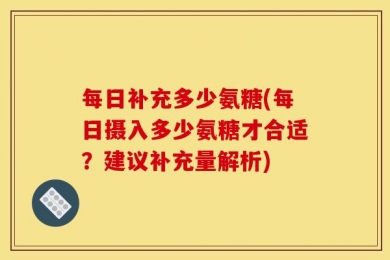 每日补充多少氨糖(每日摄入多少氨糖才合适？建议补充量解析)