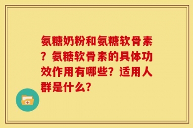 氨糖奶粉和氨糖软骨素？氨糖软骨素的具体功效作用有哪些？适用人群是什么？