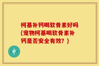 柯基补钙喝软骨素好吗(宠物柯基喝软骨素补钙是否安全有效？)