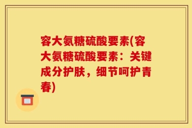 容大氨糖硫酸要素(容大氨糖硫酸要素：关键成分护肤，细节呵护青春)
