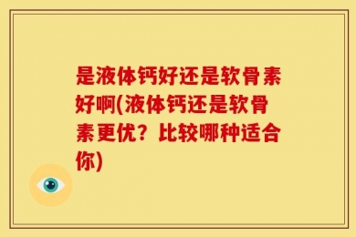 是液体钙好还是软骨素好啊(液体钙还是软骨素更优？比较哪种适合你)