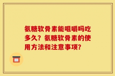 氨糖软骨素能咀嚼吗吃多久？氨糖软骨素的使用方法和注意事项？