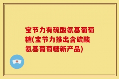 宝节力有硫酸氨基葡萄糖(宝节力推出含硫酸氨基葡萄糖新产品)
