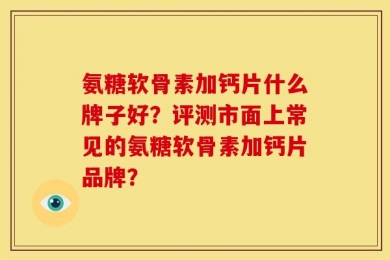 氨糖软骨素加钙片什么牌子好？评测市面上常见的氨糖软骨素加钙片品牌？