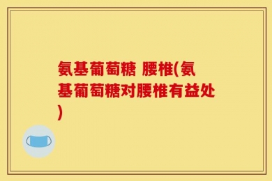 氨基葡萄糖 腰椎(氨基葡萄糖对腰椎有益处)