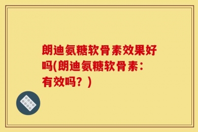 朗迪氨糖软骨素效果好吗(朗迪氨糖软骨素：有效吗？)