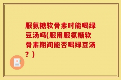服氨糖软骨素时能喝绿豆汤吗(服用服氨糖软骨素期间能否喝绿豆汤？)