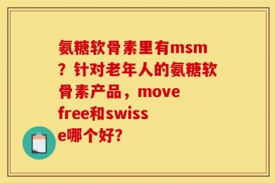 氨糖软骨素里有msm？针对老年人的氨糖软骨素产品，move free和swisse哪个好？