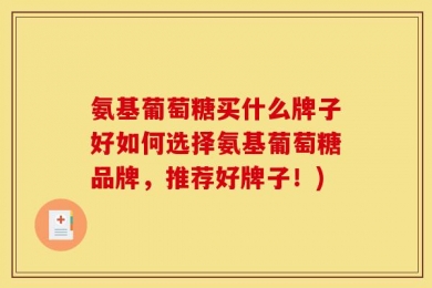 氨基葡萄糖买什么牌子好如何选择氨基葡萄糖品牌，推荐好牌子！)