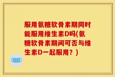 服用氨糖软骨素期同时能服用维生素D吗(氨糖软骨素期间可否与维生素D一起服用？)