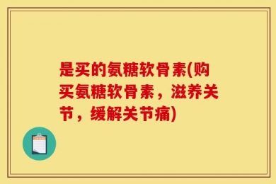 是买的氨糖软骨素(购买氨糖软骨素，滋养关节，缓解关节痛)