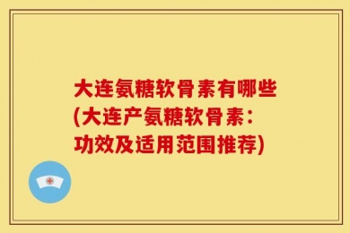 大连氨糖软骨素有哪些(大连产氨糖软骨素：功效及适用范围推荐)