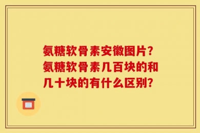 氨糖软骨素安徽图片？氨糖软骨素几百块的和几十块的有什么区别？