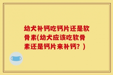幼犬补钙吃钙片还是软骨素(幼犬应该吃软骨素还是钙片来补钙？)