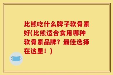 比熊吃什么牌子软骨素好(比熊适合食用哪种软骨素品牌？最佳选择在这里！)