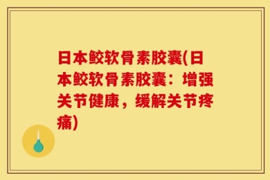 日本鲛软骨素胶囊(日本鲛软骨素胶囊：增强关节健康，缓解关节疼痛)