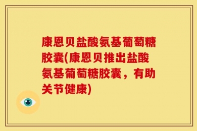 康恩贝盐酸氨基葡萄糖胶囊(康恩贝推出盐酸氨基葡萄糖胶囊，有助关节健康)