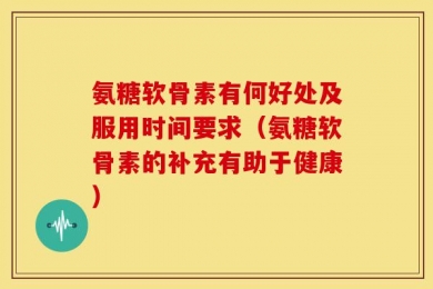 氨糖软骨素有何好处及服用时间要求（氨糖软骨素的补充有助于健康）