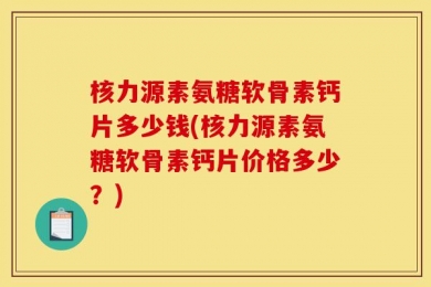 核力源素氨糖软骨素钙片多少钱(核力源素氨糖软骨素钙片价格多少？)
