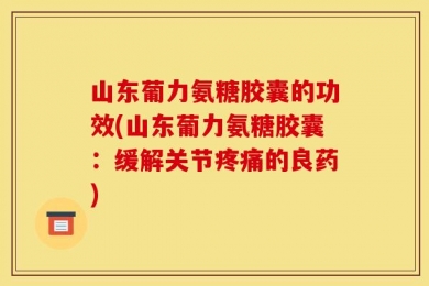 山东葡力氨糖胶囊的功效(山东葡力氨糖胶囊：缓解关节疼痛的良药)