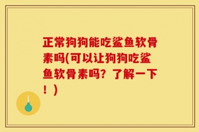 正常狗狗能吃鲨鱼软骨素吗(可以让狗狗吃鲨鱼软骨素吗？了解一下！)