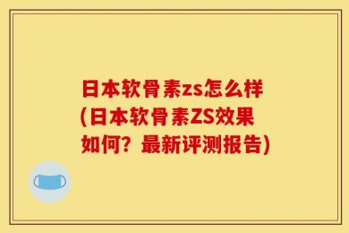 日本软骨素zs怎么样(日本软骨素ZS效果如何？最新评测报告)