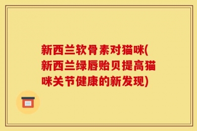 新西兰软骨素对猫咪(新西兰绿唇贻贝提高猫咪关节健康的新发现)