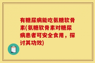 有糖尿病能吃氨糖软骨素(氨糖软骨素对糖尿病患者可安全食用，探讨其功效)