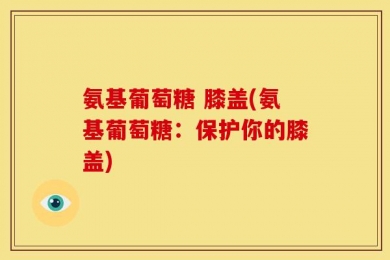 氨基葡萄糖 膝盖(氨基葡萄糖：保护你的膝盖)