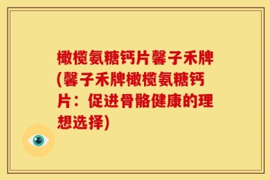 橄榄氨糖钙片馨子禾牌(馨子禾牌橄榄氨糖钙片：促进骨骼健康的理想选择)