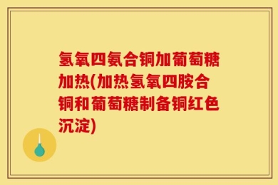 氢氧四氨合铜加葡萄糖加热(加热氢氧四胺合铜和葡萄糖制备铜红色沉淀)