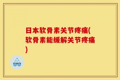 日本软骨素关节疼痛(软骨素能缓解关节疼痛)