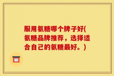 服用氨糖哪个牌子好(氨糖品牌推荐，选择适合自己的氨糖最好。)