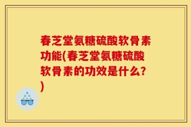 春芝堂氨糖硫酸软骨素功能(春芝堂氨糖硫酸软骨素的功效是什么？)