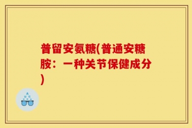 普留安氨糖(普通安糖胺：一种关节保健成分)