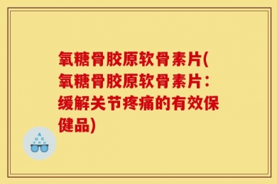 氧糖骨胶原软骨素片(氧糖骨胶原软骨素片：缓解关节疼痛的有效保健品)
