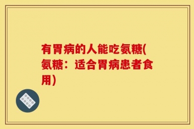 有胃病的人能吃氨糖(氨糖：适合胃病患者食用)