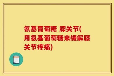 氨基葡萄糖 膝关节(用氨基葡萄糖来缓解膝关节疼痛)