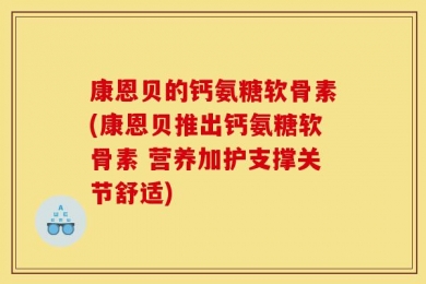 康恩贝的钙氨糖软骨素(康恩贝推出钙氨糖软骨素 营养加护支撑关节舒适)